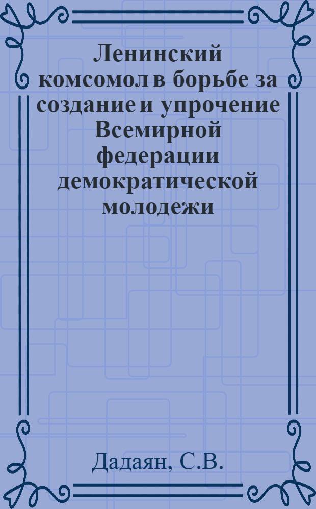 Ленинский комсомол в борьбе за создание и упрочение Всемирной федерации демократической молодежи (1941-1948 гг.) : Автореф. дис. на соиск. учен. степени канд. ист. наук : (07.00.01)