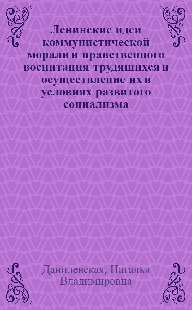 Ленинские идеи коммунистической морали и нравственного воспитания трудящихся и осуществление их в условиях развитого социализма : Автореф. дис. на соиск. учен. степени канд. филос. наук : (09.00.02)