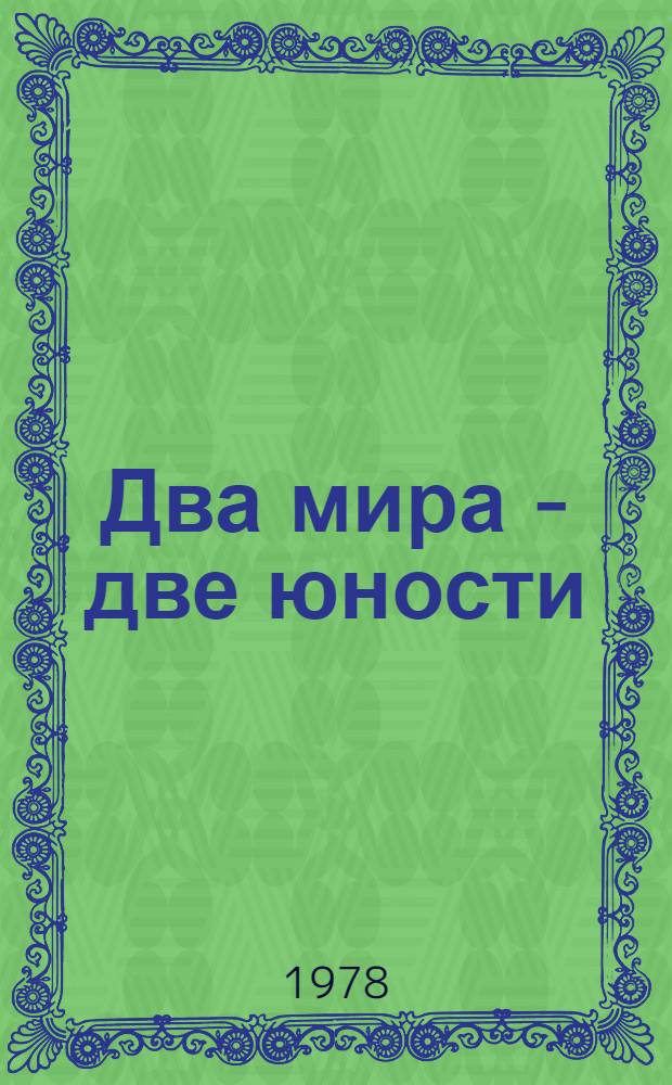 Два мира - две юности : Метод. рекомендации в помощь лекторам ком. комсомола, орг. о-ва "Знание", пропагандистам сети комс. полит. учебы, агитаторам, политинформаторам