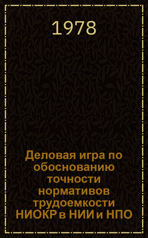 Деловая игра по обоснованию точности нормативов трудоемкости НИОКР в НИИ и НПО : Метод. разработки