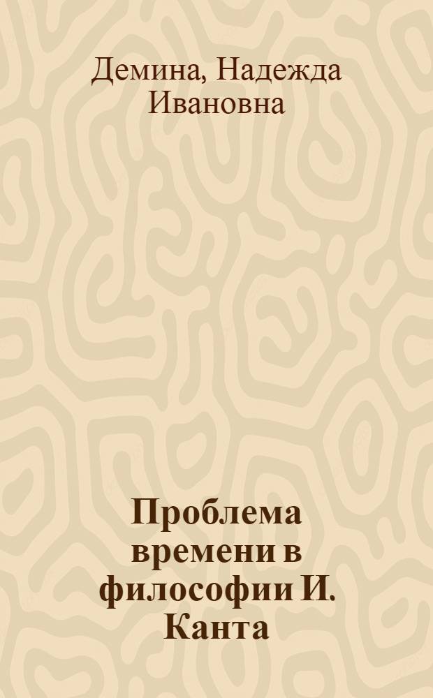 Проблема времени в философии И. Канта : Автореф. дис. на соиск. учен. степени канд. филос. наук : (09.00.03)