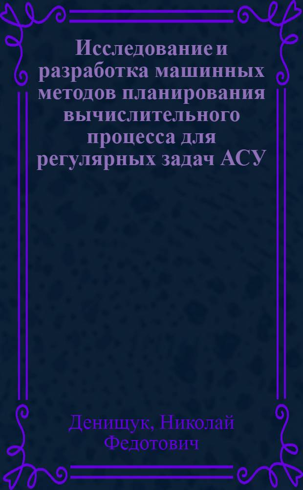 Исследование и разработка машинных методов планирования вычислительного процесса для регулярных задач АСУ : Автореф. дис. на соиск. учен. степ. канд. техн. наук : (05.13.01)