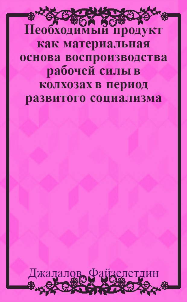Необходимый продукт как материальная основа воспроизводства рабочей силы в колхозах в период развитого социализма : (На материалах колхозов Андижан. обл.) : Автореф. дис. на соиск. учен. степени канд. экон. наук : (08.00.01)