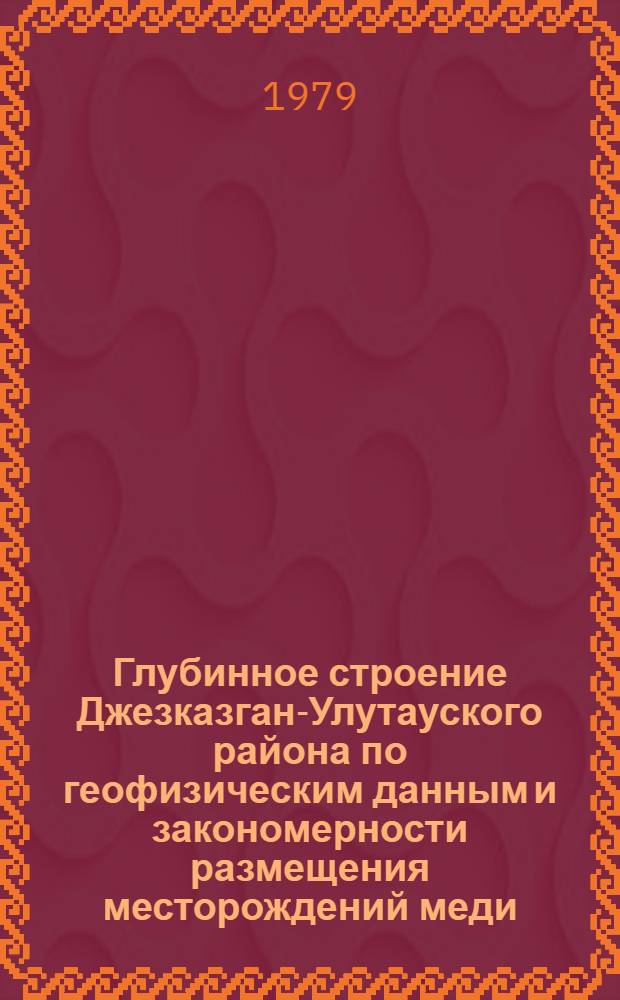 Глубинное строение Джезказган-Улутауского района по геофизическим данным и закономерности размещения месторождений меди, свинца и других рудных полезных ископаемых : Автореф. дис. на соиск. учен. степ. канд. геол.-минерал. наук : (04.00.12)
