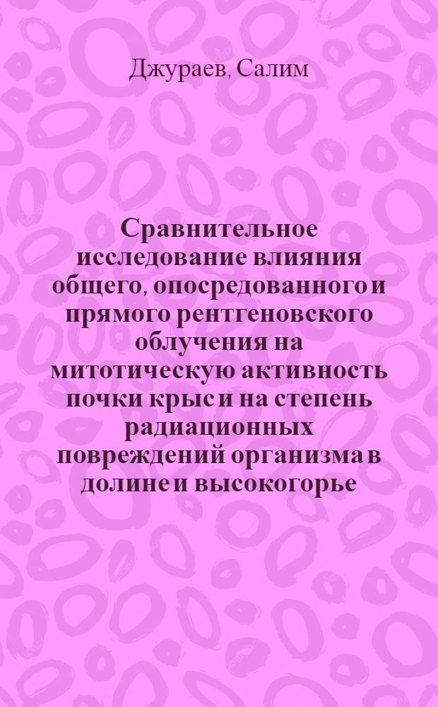 Сравнительное исследование влияния общего, опосредованного и прямого рентгеновского облучения на митотическую активность почки крыс и на степень радиационных повреждений организма в долине и высокогорье : Автореф. дис. на соиск. учен. степ. канд. биол. наук : (03.00.11)