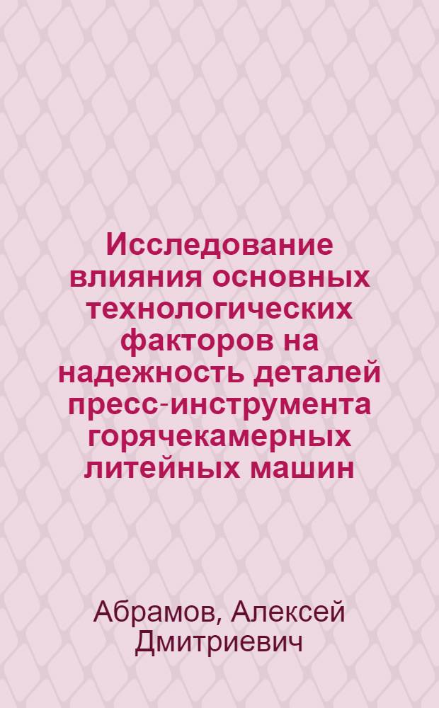 Исследование влияния основных технологических факторов на надежность деталей пресс-инструмента горячекамерных литейных машин : Автореф. дис. на соиск. учен. степени к. т. н. : (05.02.08)