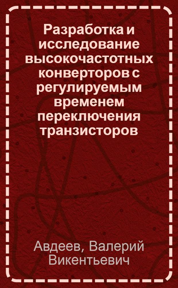 Разработка и исследование высокочастотных конверторов с регулируемым временем переключения транзисторов : Автореф. дис. на соиск. учен. степ. канд. техн. наук : (05.09.03)