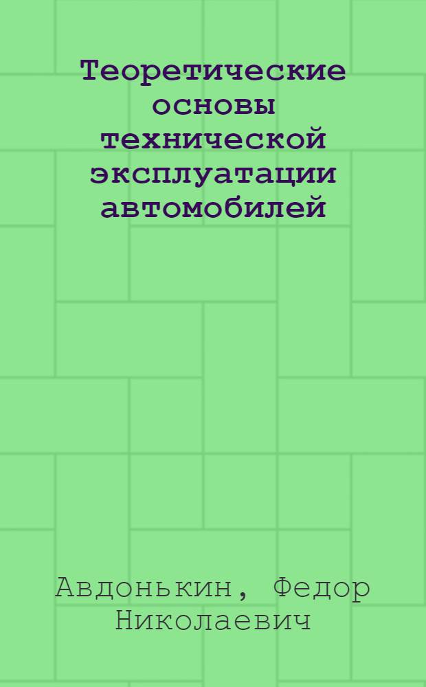 Теоретические основы технической эксплуатации автомобилей : Закономерности изменения техн. состояния автомобилей в процессе эксплуатации : Учеб. пособие по курсу «Техн. эксплуатация автомобилей» для студентов спец. 1609