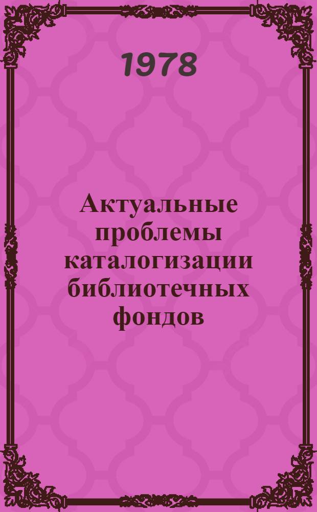 Актуальные проблемы каталогизации библиотечных фондов : Сб. статей