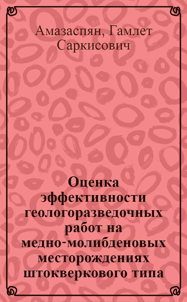 Оценка эффективности геологоразведочных работ на медно-молибденовых месторождениях штокверкового типа : (На примере Каджаран., Агарак. и Личк. месторождений АрмССР) : Автореф. дис. на соиск. учен. степ. к. г.-м. н