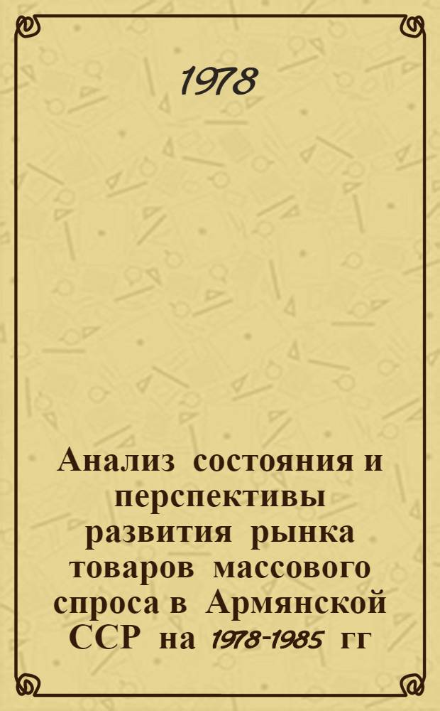 Анализ состояния и перспективы развития рынка товаров массового спроса в Армянской ССР на 1978-1985 гг. : Науч. промежуточ. отчет по теме