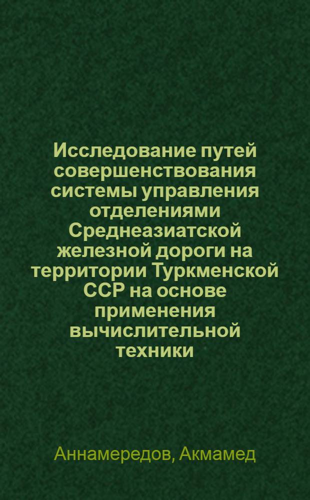 Исследование путей совершенствования системы управления отделениями Среднеазиатской железной дороги на территории Туркменской ССР на основе применения вычислительной техники : Автореф. дис. на соиск. учен. степ. канд. экон. наук : (08.00.13)