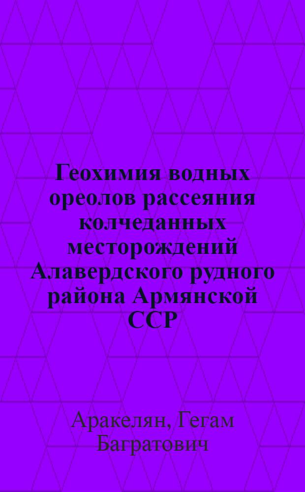 Геохимия водных ореолов рассеяния колчеданных месторождений Алавердского рудного района Армянской ССР : Автореф. дис. на соиск. учен. степ. канд. геол.-минерал. наук