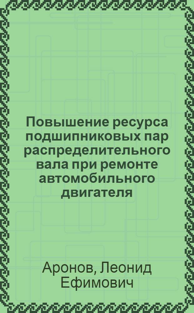 Повышение ресурса подшипниковых пар распределительного вала при ремонте автомобильного двигателя : (На прим. двигателя ЗИЛ-130) : Автореф. дис. на соиск. учен. степ. канд. техн. наук : (05.22.10)