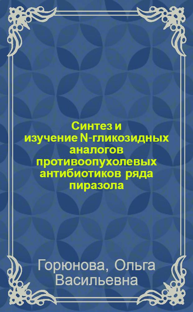 Синтез и изучение N-гликозидных аналогов противоопухолевых антибиотиков ряда пиразола : Автореф. дис. на соиск. учен. степ. канд. хим. наук : (02.00.10)