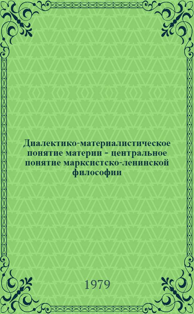 Диалектико-материалистическое понятие материи - центральное понятие марксистско-ленинской философии : Метод. рекомендации в помощь пропагандистам и лекторам