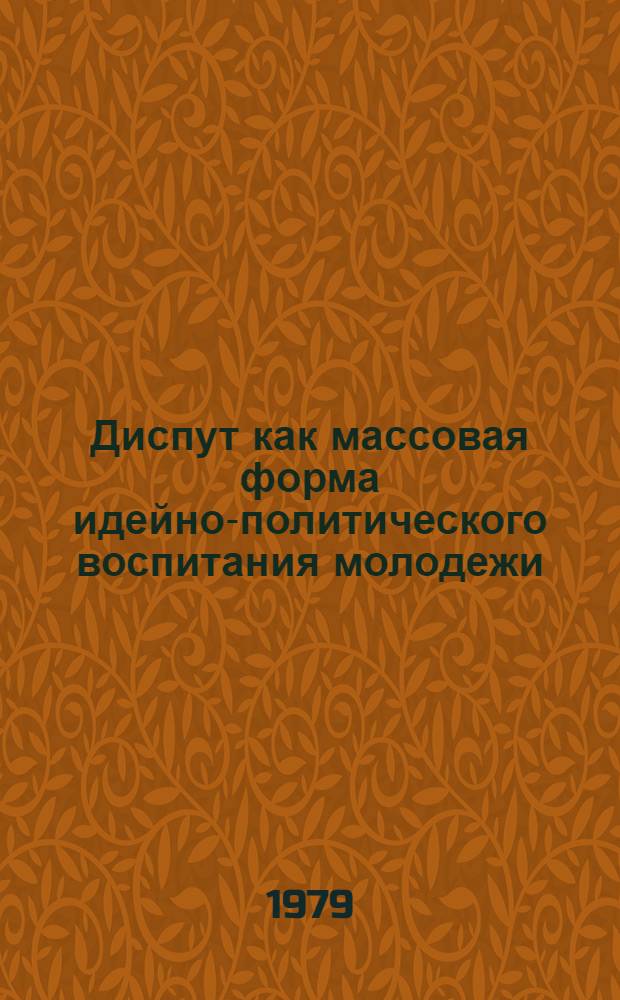 Диспут как массовая форма идейно-политического воспитания молодежи : (Метод. рекомендации в помощь лекторам, ком. комсомола, педагогам общеобразоват. школ, ПТУ и техникумов, воспитателям молодеж. общежитий)