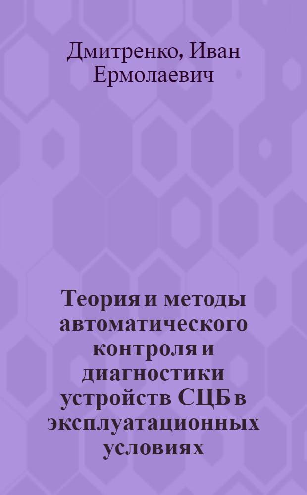 Теория и методы автоматического контроля и диагностики устройств СЦБ в эксплуатационных условиях : Автореф. дис. на соиск. учен. степ. д-ра техн. наук : (05.13.07)