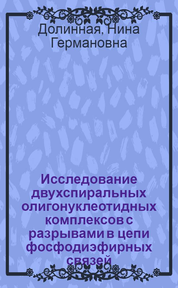 Исследование двухспиральных олигонуклеотидных комплексов с разрывами в цепи фосфодиэфирных связей : Автореф. дис. на соиск. учен. степ. канд. хим. наук : (02.00.10)
