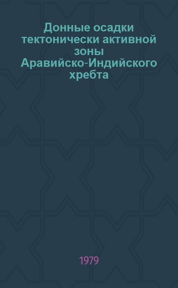 Донные осадки тектонически активной зоны Аравийско-Индийского хребта : Результаты 1-ой специализир. геол.-геофиз. экспедиции XIX-го рейса НИС "Академик Вернадский", 21 дек. 1978 - 10 апр. 1979