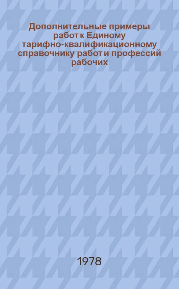 Дополнительные примеры работ к Единому тарифно-квалификационному справочнику работ и профессий рабочих, учитывающие специфику предприятий отрасли: 74-0303-06,-77 : Взамен: 74-33-161-72, 74-33-162-72, 74-33-210-74, 74-33-218-74, 74-33-226-75, 74-33-231-75, 74-33-239-76