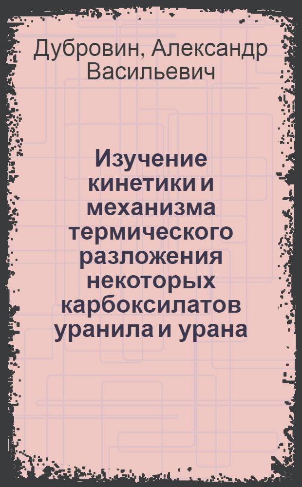 Изучение кинетики и механизма термического разложения некоторых карбоксилатов уранила и урана (IV) : Автореф. дис. на соиск. учен. степ. канд. хим. наук : (02.00.01)