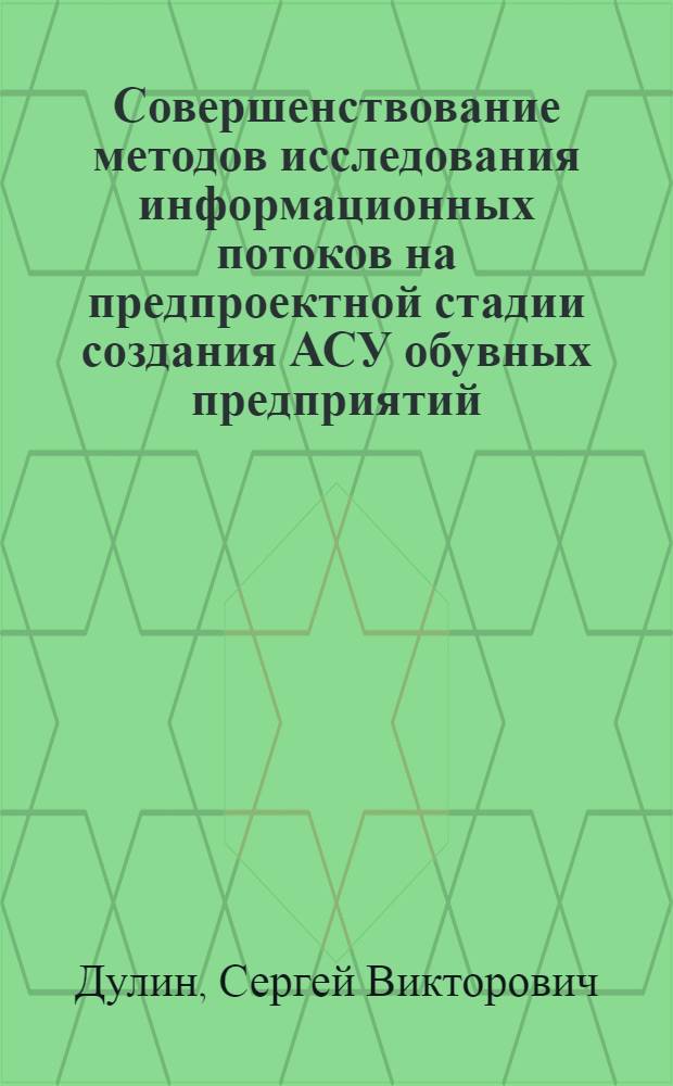 Совершенствование методов исследования информационных потоков на предпроектной стадии создания АСУ обувных предприятий : Автореф. дис. на соиск. учен. степени канд. техн. наук : (08.00.05)