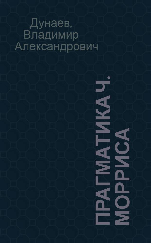 Прагматика Ч. Морриса : (Ист.-филос. аспект) : Автореф. дис. на соиск. учен. степ. к. филос. н