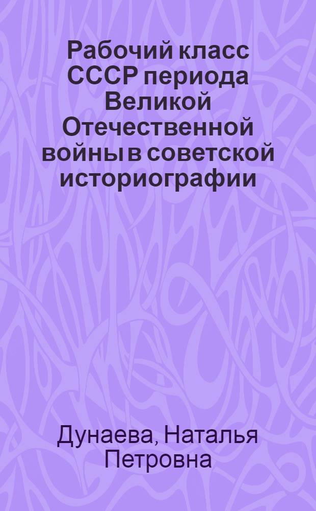 Рабочий класс СССР периода Великой Отечественной войны в советской историографии : Автореф. дис. на соиск. учен. степ. канд. ист. наук : (07.00.05)