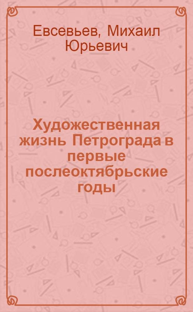 Художественная жизнь Петрограда в первые послеоктябрьские годы (1917-1921 гг.) : Автореф. дис. на соиск. учен. степени канд. ист. наук : (07.00.12)