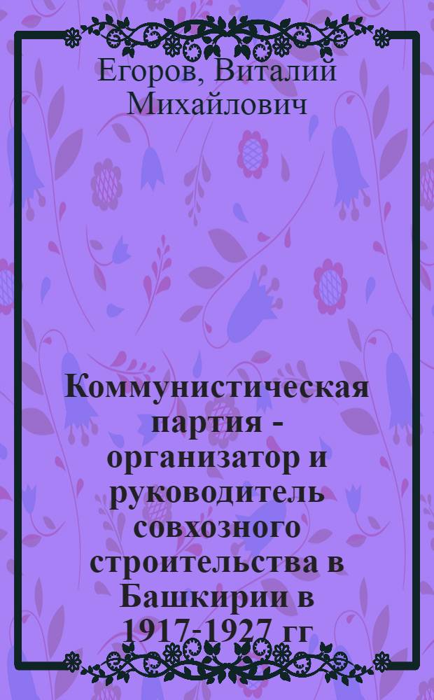 Коммунистическая партия - организатор и руководитель совхозного строительства в Башкирии в 1917-1927 гг. : Автореф. дис. на соиск. учен. степ. канд. ист. наук : (07.00.01)