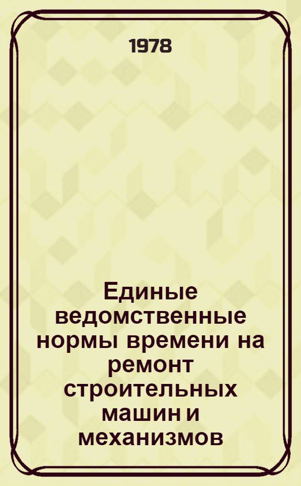 Единые ведомственные нормы времени на ремонт строительных машин и механизмов : Утв. М-вом 12.06.78
