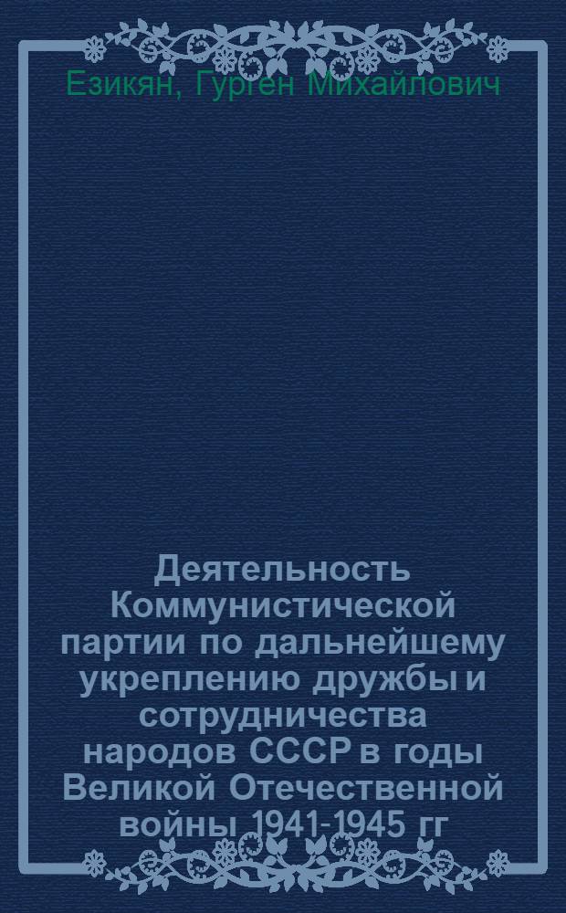 Деятельность Коммунистической партии по дальнейшему укреплению дружбы и сотрудничества народов СССР в годы Великой Отечественной войны 1941-1945 гг. : (На материалах республик Закавказья и УССР) : Автореф. дис. на соиск. учен. степ. канд. ист. наук : (07.00.01)