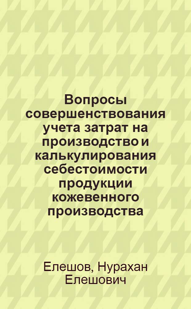 Вопросы совершенствования учета затрат на производство и калькулирования себестоимости продукции кожевенного производства : (На материалах предприятий КазССР) : Автореф. дис. на соиск. учен. степени канд. экон. наук : (08.00.12)