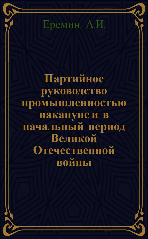 Партийное руководство промышленностью накануне и в начальный период Великой Отечественной войны : Методология и истоки : Докл. ... по рассмотрению представления к присвоению ученых званий, учеб., метод., конкурс., хоз. и др. вопросов