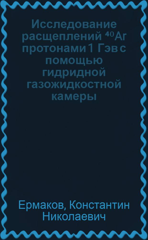 Исследование расщеплений ⁴⁰Ar протонами 1 Гэв с помощью гидридной газожидкостной камеры : Автореф. дис. на соиск. учен. степ. канд. физ.-мат. наук : (01.04.16)
