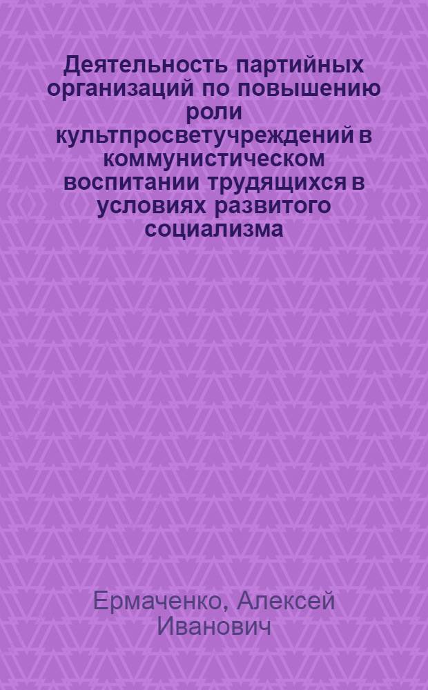 Деятельность партийных организаций по повышению роли культпросветучреждений в коммунистическом воспитании трудящихся в условиях развитого социализма : Автореф. дис. на соиск. учен. степени канд. ист. наук : (07.00.01)