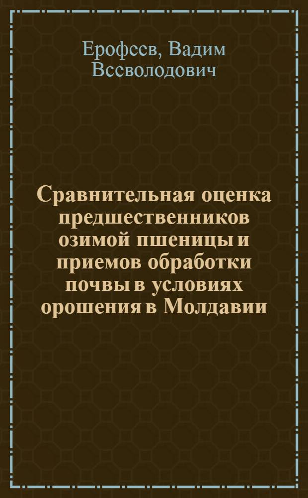Сравнительная оценка предшественников озимой пшеницы и приемов обработки почвы в условиях орошения в Молдавии : Автореф. дис. на соиск. учен. степени канд. с.-х. наук : (06.01.01)