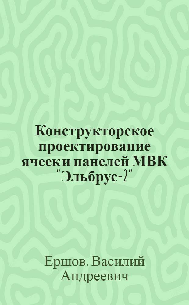 Конструкторское проектирование ячеек и панелей МВК "Эльбрус-2" : Докл. на IV Конф. молодых специалистов и ученых Ин-та точ. механики и вычисл. техники им. С.А. Лебедева АН СССР (апр. 1978 г.)