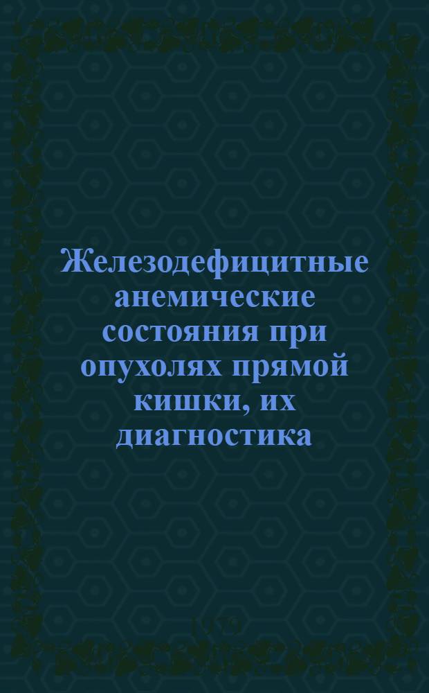 Железодефицитные анемические состояния при опухолях прямой кишки, их диагностика, лечение и предупреждение : Метод. рекомендации для практ. врачей
