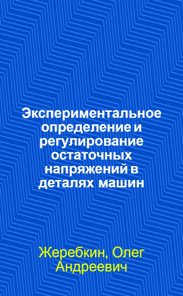 Экспериментальное определение и регулирование остаточных напряжений в деталях машин : Автореф. дис. на соиск. учен. степени канд. техн. наук : (01.02.03)