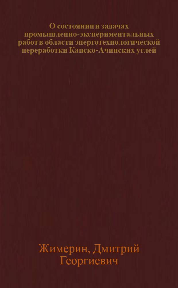 О состоянии и задачах промышленно-экспериментальных работ в области энерготехнологической переработки Канско-Ачинских углей : Докл. на Науч. сессии ОФТПЭ АН СССР