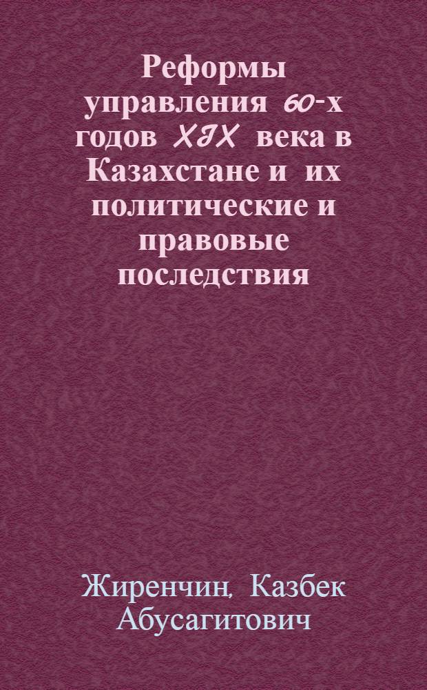Реформы управления 60-х годов XIX века в Казахстане и их политические и правовые последствия : Автореф. дис. на соиск. учен. степ. канд. юрид. наук : (12.00.01)