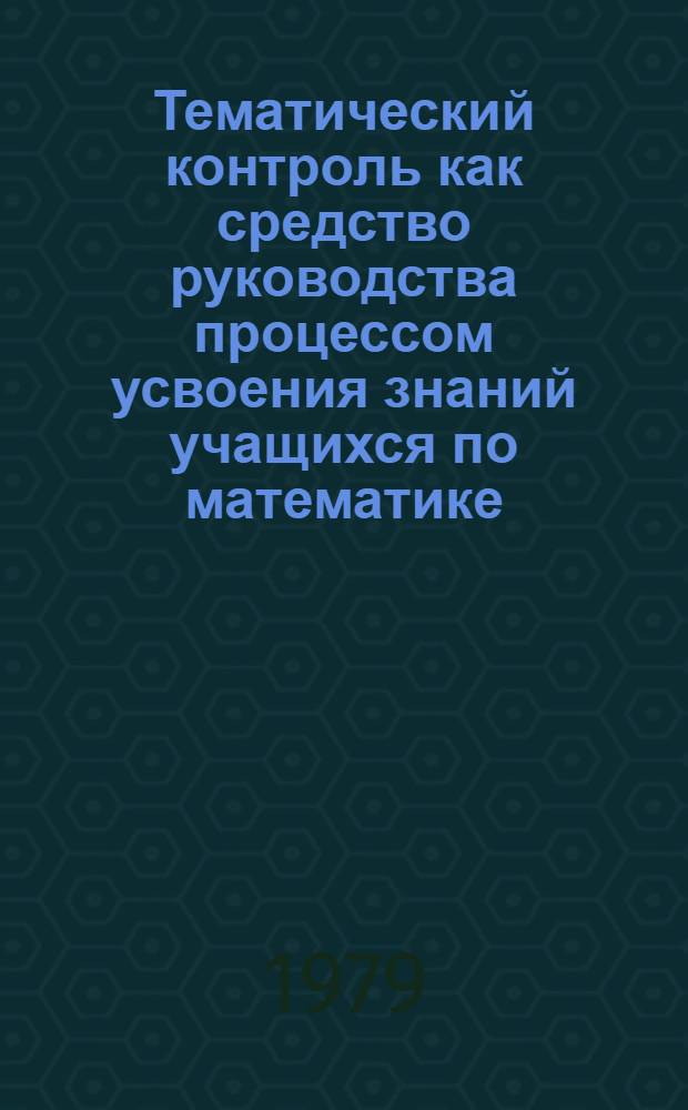 Тематический контроль как средство руководства процессом усвоения знаний учащихся по математике : Автореф. дис. на соиск. учен. степ. канд. пед. наук : (13.00.02)