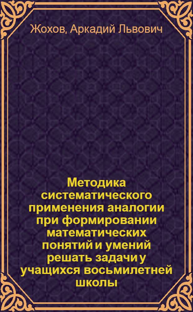 Методика систематического применения аналогии при формировании математических понятий и умений решать задачи у учащихся восьмилетней школы : Автореф. дис. на соиск. учен. степ. канд. пед. наук : (13.00.02)