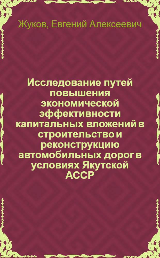Исследование путей повышения экономической эффективности капитальных вложений в строительство и реконструкцию автомобильных дорог в условиях Якутской АССР : Автореф. дис. на соиск. учен. степени канд. экон. наук : (08.00.05)