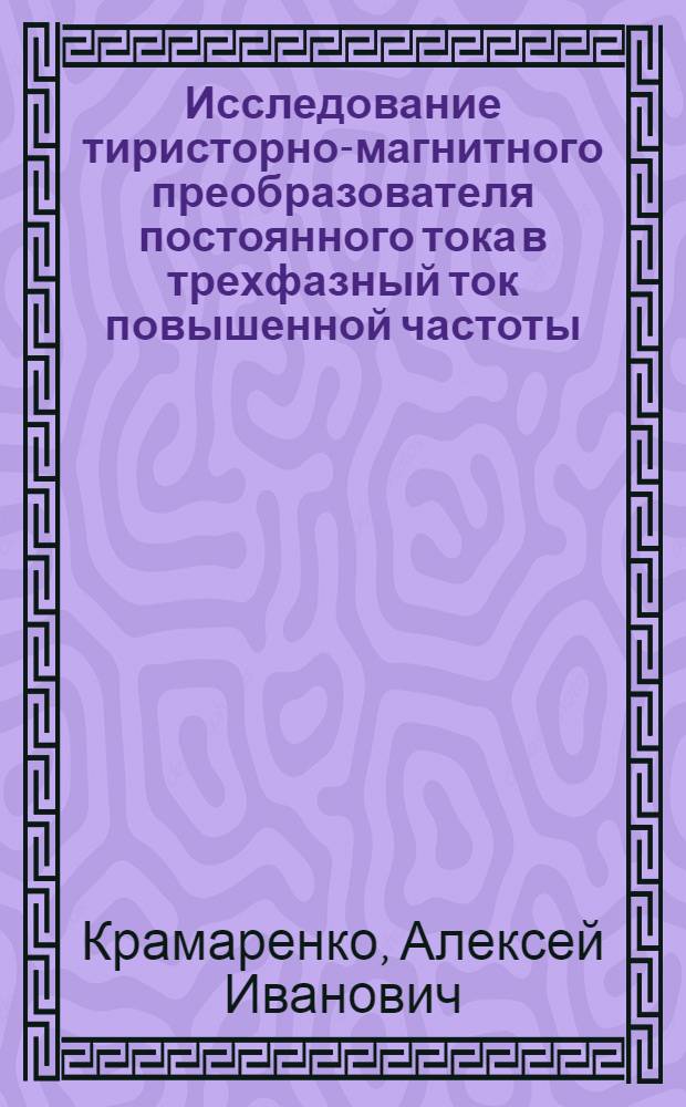 Исследование тиристорно-магнитного преобразователя постоянного тока в трехфазный ток повышенной частоты : Автореф. дис. на соиск. учен. степени канд. техн. наук : (05.09.01)
