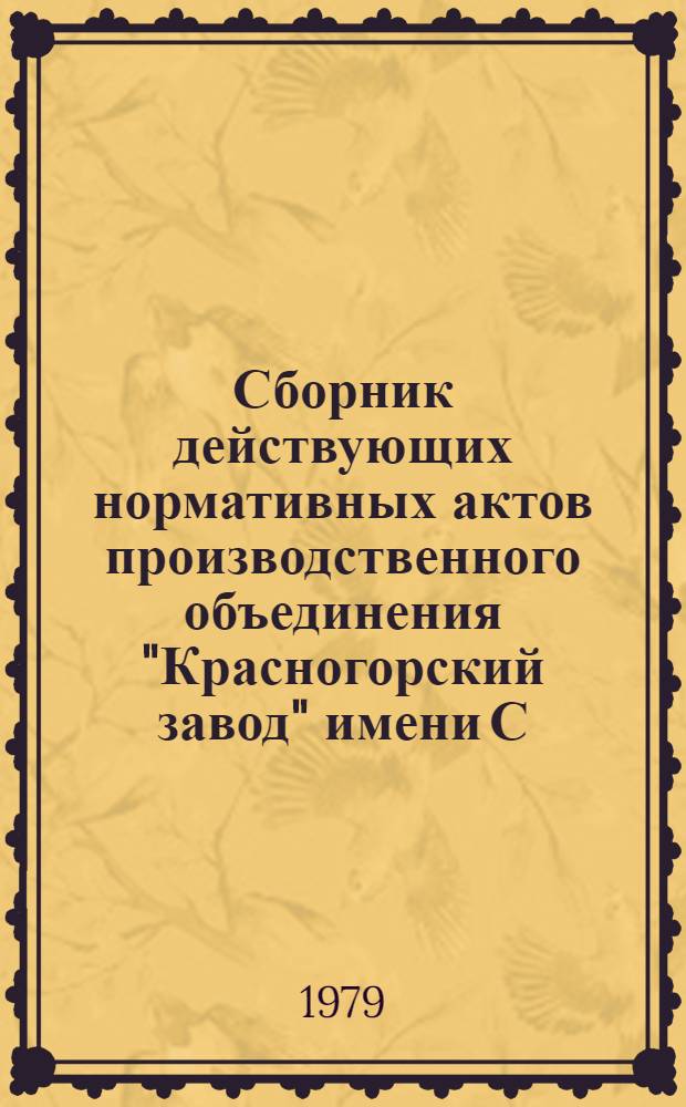 Сборник действующих нормативных актов производственного объединения "Красногорский завод" имени С.А. Зверева и Красногорского механического завода : Приказы и расположения генерал. директора : Положения, инструкции, правила