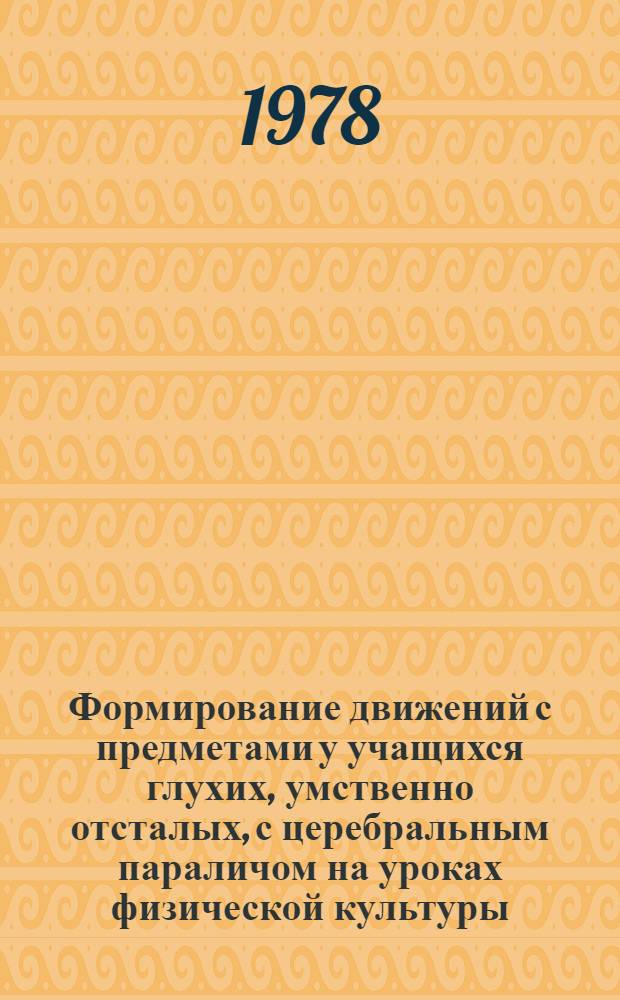 Формирование движений с предметами у учащихся глухих, умственно отсталых, с церебральным параличом на уроках физической культуры : (На прим. упражнений с мячами) : Автореф. дис. на соиск. учен. степени канд. пед. наук : (13.00.03)