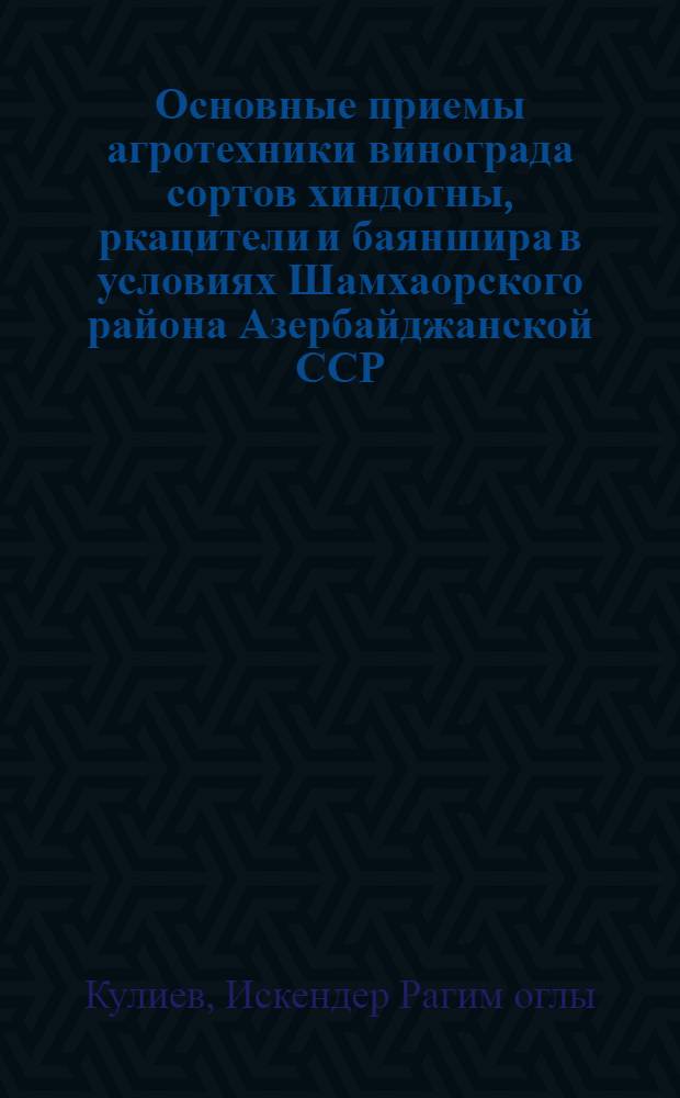Основные приемы агротехники винограда сортов хиндогны, ркацители и баяншира в условиях Шамхаорского района Азербайджанской ССР : Автореф. дис. на соиск. учен. степ. канд. с.-х. наук : (06.01.08)